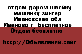 отдам даром швейну машинку зингер - Ивановская обл., Иваново г. Бесплатное » Отдам бесплатно   